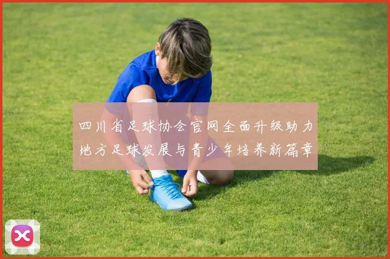 四川省足球协会官网全面升级助力地方足球发展与青少年培养新篇章