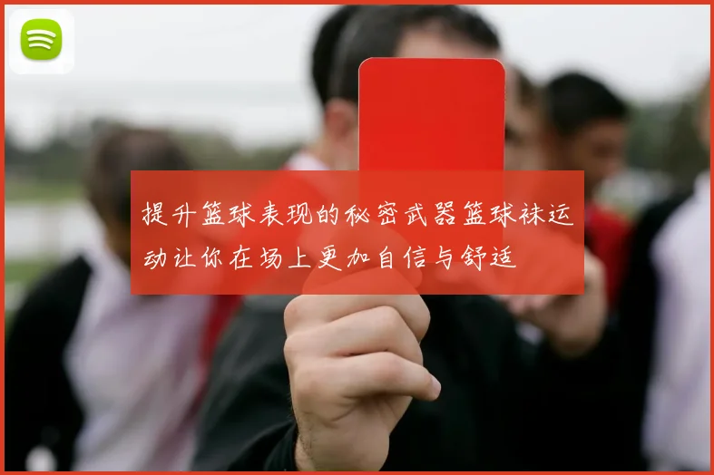 提升篮球表现的秘密武器篮球袜运动让你在场上更加自信与舒适