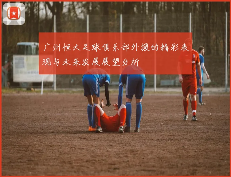 广州恒大足球俱乐部外援的精彩表现与未来发展展望分析