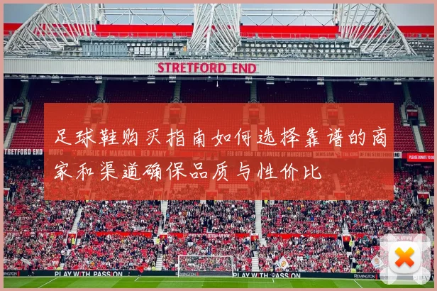 足球鞋购买指南如何选择靠谱的商家和渠道确保品质与性价比