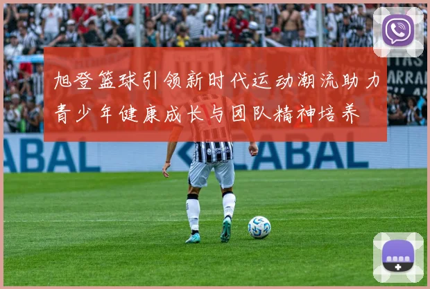 旭登篮球引领新时代运动潮流助力青少年健康成长与团队精神培养