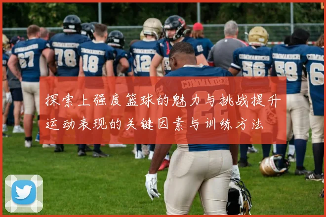 探索上强度篮球的魅力与挑战提升运动表现的关键因素与训练方法