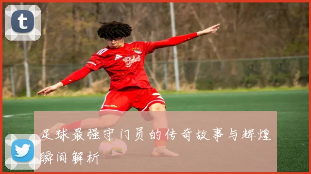 足球最强守门员的传奇故事与辉煌瞬间解析