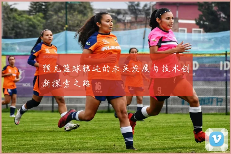 预见篮球轨迹的未来发展与技术创新探索之路