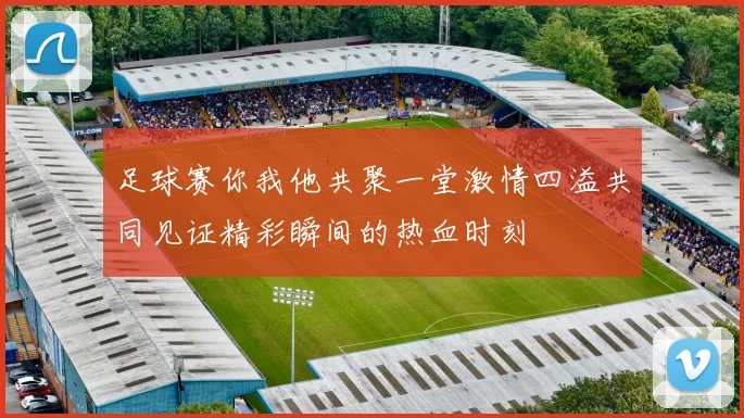 足球赛你我他共聚一堂激情四溢共同见证精彩瞬间的热血时刻