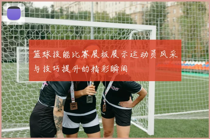 篮球技能比赛展板展示运动员风采与技巧提升的精彩瞬间